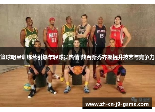 篮球明星训练营引爆年轻球员热情 数百新秀齐聚提升技艺与竞争力