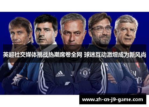 英超社交媒体挑战热潮席卷全网 球迷互动激增成为新风尚