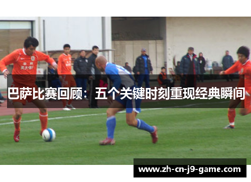 巴萨比赛回顾：五个关键时刻重现经典瞬间