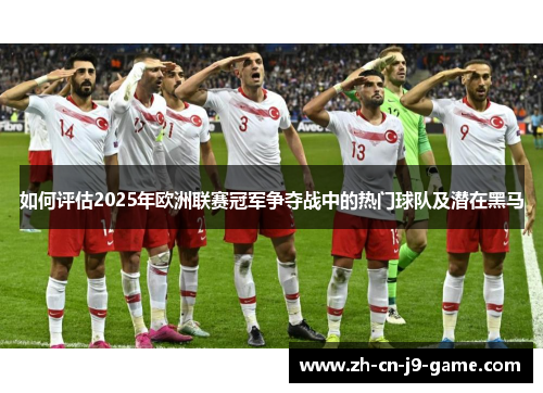 如何评估2025年欧洲联赛冠军争夺战中的热门球队及潜在黑马