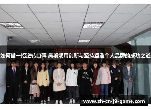 如何借一招逆转口碑 吴艳妮用创新与坚持塑造个人品牌的成功之道
