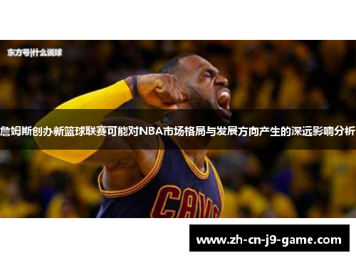 詹姆斯创办新篮球联赛可能对NBA市场格局与发展方向产生的深远影响分析