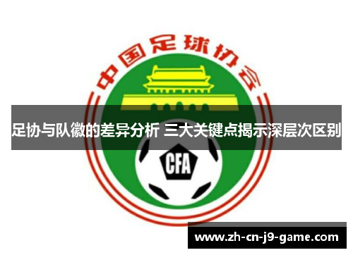 足协与队徽的差异分析 三大关键点揭示深层次区别