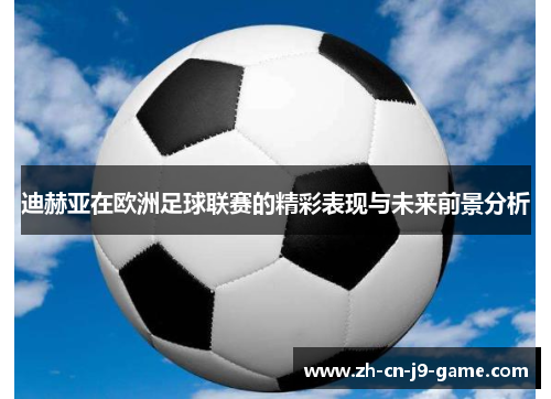 迪赫亚在欧洲足球联赛的精彩表现与未来前景分析