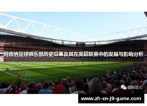 阿森纳足球俱乐部历史沿革及其在英超联赛中的发展与影响分析