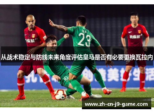 从战术稳定与防线未来角度评估皇马是否有必要更换瓦拉内