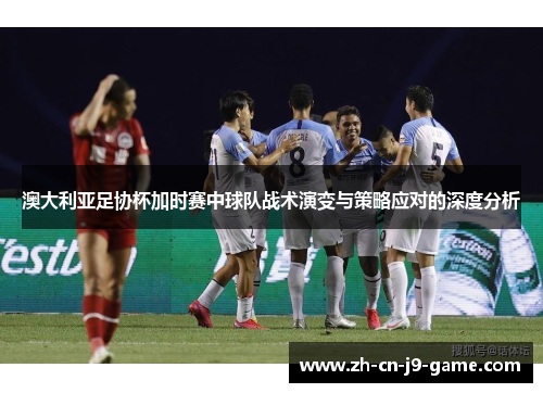 澳大利亚足协杯加时赛中球队战术演变与策略应对的深度分析