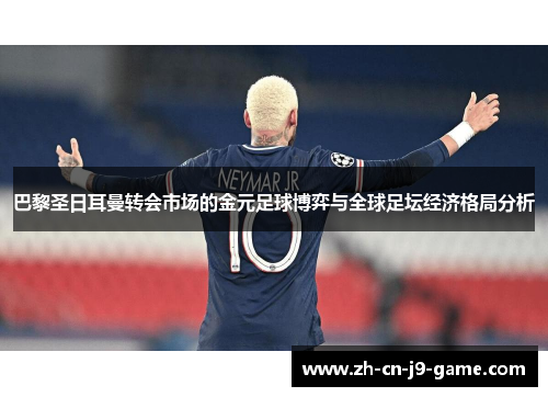 巴黎圣日耳曼转会市场的金元足球博弈与全球足坛经济格局分析