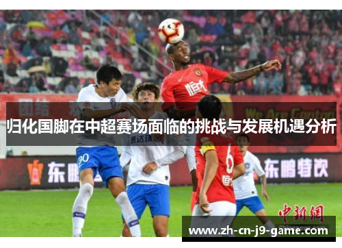 归化国脚在中超赛场面临的挑战与发展机遇分析