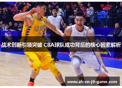 战术创新引领突破 CBA球队成功背后的核心因素解析
