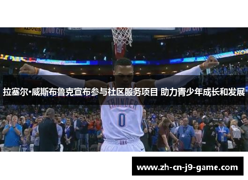 拉塞尔·威斯布鲁克宣布参与社区服务项目 助力青少年成长和发展