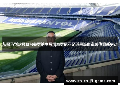 从黑马到欧冠舞台赫罗纳书写加泰罗尼亚足球最热血逆袭传奇新史诗