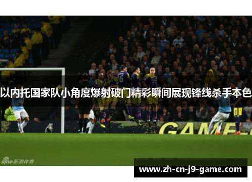 以内托国家队小角度爆射破门精彩瞬间展现锋线杀手本色