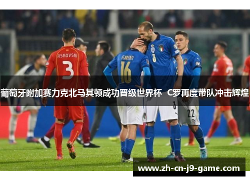 葡萄牙附加赛力克北马其顿成功晋级世界杯  C罗再度带队冲击辉煌
